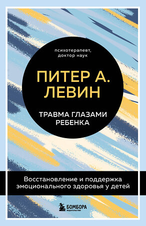 Эксмо Питер А. Левин "Травма глазами ребенка. Восстановление и поддержка эмоционального здоровья у детей" 351887 978-5-04-157897-8 