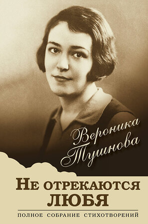 Эксмо Вероника Тушнова "Не отрекаются любя. Полное собрание стихотворений" 351915 978-5-04-154156-9 