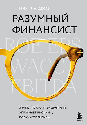 Эксмо Михир А. Десаи "Разумный финансист. Знает, что стоит за цифрами, управляет рисками, получает прибыль" 352013 978-5-04-158343-9 