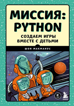 Эксмо Шон МакМанус "Миссия: Python. Создаем игры вместе с детьми" 352289 978-5-04-159530-2 