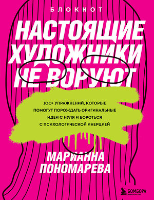 Эксмо Марианна Пономарева "Настоящие художники не воруют. 100+ упражнений, которые помогут порождать оригинальные идеи с нуля и бороться с психологической инерцией" 352292 978-5-04-159538-8 