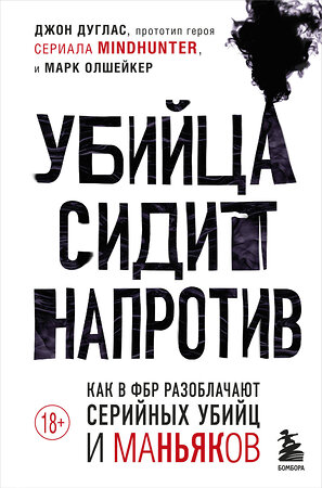 Эксмо Джон Дуглас, Марк Олшейкер "Убийца сидит напротив. Как в ФБР разоблачают серийных убийц и маньяков" 352345 978-5-04-113369-6 