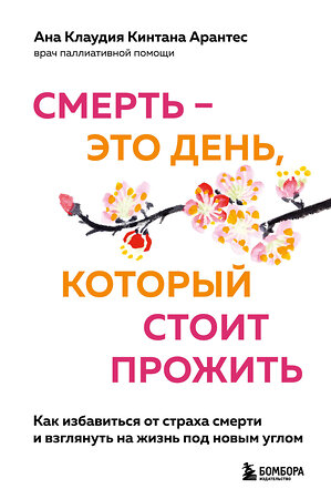 Эксмо Ана Клаудия Кинтана Арантес "Смерть – это день, который стоит прожить. Как избавиться от страха смерти и взглянуть на жизнь под новым углом" 352466 978-5-04-161000-5 