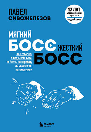 Эксмо Павел Сивожелезов "Мягкий босс — жесткий босс. Как говорить с подчиненными: от битвы за зарплату до укрощения незаменимых" 352728 978-5-04-160493-6 