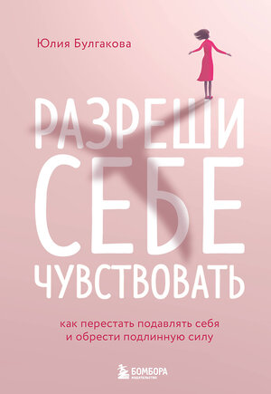 Эксмо Юлия Булгакова "Разреши себе чувствовать. Как перестать подавлять себя и обрести подлинную силу" 352757 978-5-04-160640-4 