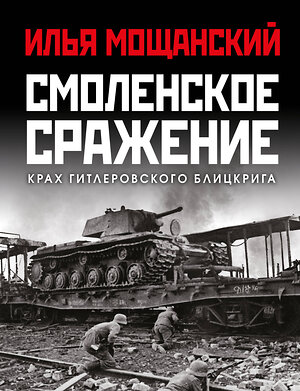 Эксмо Илья Мощанский "Смоленское сражение. Крах гитлеровского Блицкрига" 353236 978-5-9955-1038-3 