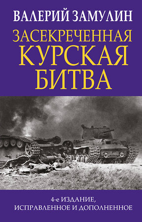 Эксмо Валерий Замулин "Засекреченная Курская битва. Издание 4-е, исправленное и дополненное" 353419 978-5-04-159485-5 