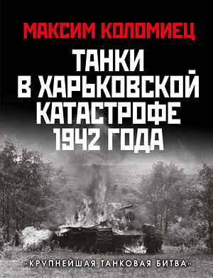 Эксмо Максим Коломиец "Танки в Харьковской катастрофе 1942 года. «Крупнейшая танковая битва»" 353468 978-5-9955-1082-6 