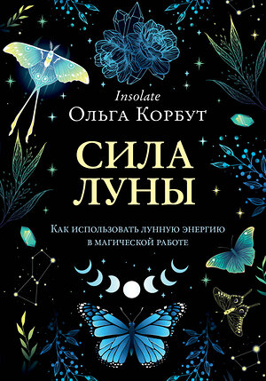 Эксмо Ольга Корбут "Сила луны. Как использовать лунную энергию в магической работе" 353764 978-5-04-161936-7 