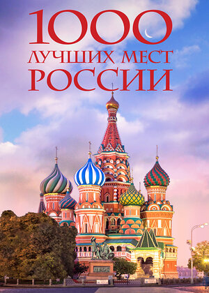 Эксмо "1000 лучших мест России, которые нужно увидеть за свою жизнь, 4-е издание (стерео-варио Собор Василия Блаженного)" 354149 978-5-04-163660-9 