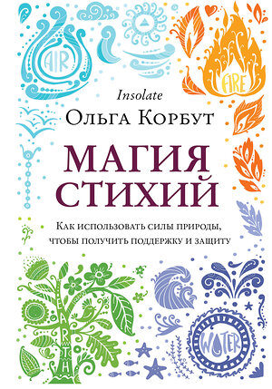 Эксмо Ольга Корбут "Магия стихий. Как использовать силы природы, чтобы получить поддержку и защиту" 354251 978-5-04-113821-9 