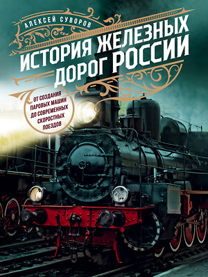 Эксмо Алексей Суворов "История железных дорог России. От создания паровых машин до современных скоростных поездов" 354471 978-5-04-164631-8 