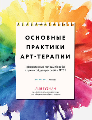 Эксмо Лия Гузман "Основные практики арт-терапии. Эффективные методы борьбы с тревогой, депрессией и ПТСР" 354481 978-5-04-164672-1 