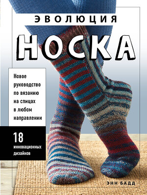 Эксмо Энн Бадд "Эволюция носка. Новое руководство по вязанию на спицах в любом направлении. 18 инновационных дизайнов" 354557 978-5-04-164827-5 