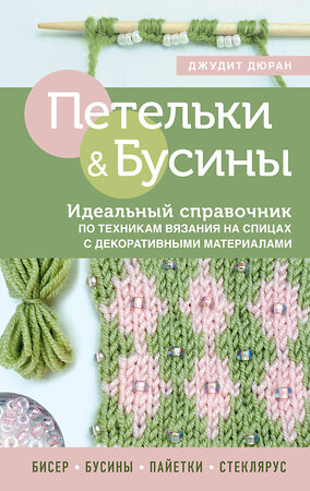 Эксмо Джудит Дюран "Петельки и бусины. Вязание с бисером. Идеальный справочник по техникам вязания на спицах с декоративными материалами" 354769 978-5-04-165372-9 