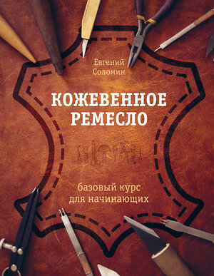 Эксмо Евгений Соломин "Кожевенное ремесло. Базовый курс для начинающих" 354858 978-5-04-165460-3 