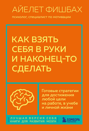 Эксмо Айелет Фишбах "Как взять себя в руки и наконец-то сделать. Готовые стратегии для достижения любой цели на работе, в учебе и личной жизни" 355142 978-5-04-166123-6 