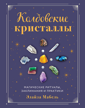 Эксмо Элайза Мабель "Колдовские кристаллы. Магические ритуалы, заклинания и практики" 355277 978-5-04-166481-7 