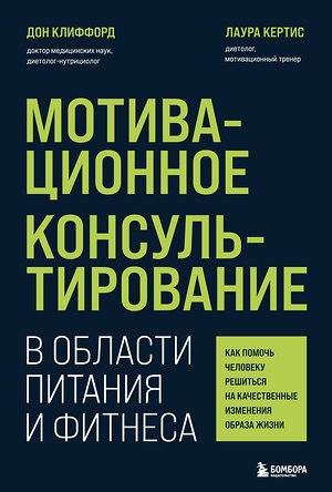 Эксмо Дон Клиффорд, Лаура Кертис "Мотивационное консультирование в области питания и фитнеса. Как помочь человеку решиться на качественные изменения образа жизни" 355490 978-5-04-167106-8 