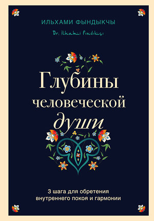 Эксмо Ильхами Фындыкчы "Глубины человеческой души. 3 шага для обретения внутреннего покоя и гармонии" 355527 978-5-04-155693-8 