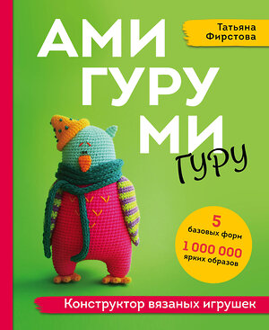 Эксмо Татьяна Фирстова "АМИГУРУМИ-гуру. Конструктор вязаных игрушек" 355536 978-5-04-167340-6 