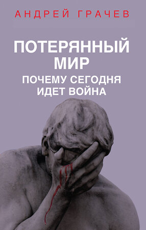 Эксмо Андрей Грачев "Потерянный мир. Почему сегодня идет война" 355597 978-5-04-167751-0 