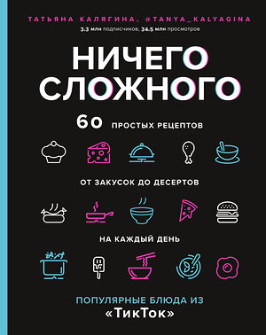 Эксмо Татьяна Калягина "Ничего сложного. 60 простых рецептов от закусок до десертов на каждый день. Популярные блюда из «ТикТок»" 355773 978-5-04-168247-7 