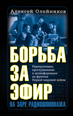 Эксмо Алексей Олейников "Борьба за эфир. Радиоразведка, прослушивание и дезинформация на фронтах Первой мировой войны" 355827 978-5-04-168327-6 