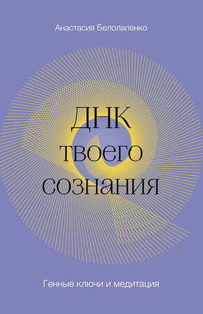 Эксмо Анастасия Белолапенко "ДНК твоего сознания. Генные ключи и медитация" 355862 978-5-04-168350-4 