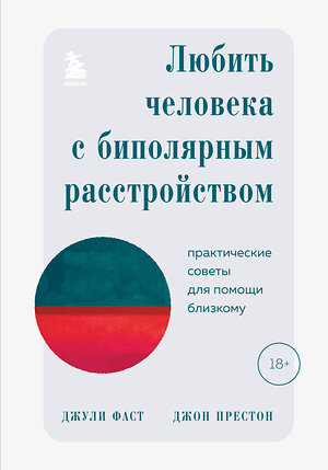 Эксмо Джули Фаст, Джон Престон "Любить человека с биполярным расстройством. Практические советы для помощи близкому" 356047 978-5-04-174279-9 