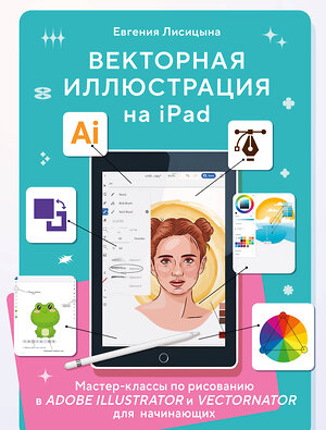 Эксмо Евгения Лисицына "Векторная иллюстрация на iPad. Мастер-классы по рисованию в Adobe Illustrator и Curve (Vectornator) для начинающих" 356361 978-5-04-169366-4 