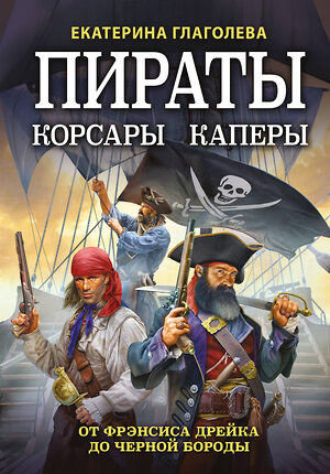 Эксмо Екатерина Глаголева "Пираты, корсары, каперы: От Фрэнсиса Дрейка до Черной Бороды" 356378 978-5-04-169396-1 