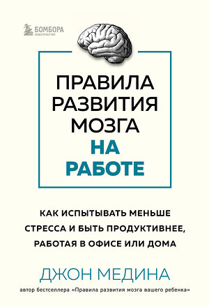 Эксмо Джон Медина "Правила развития мозга на работе. Как испытывать меньше стресса и быть продуктивнее, работая в офисе или дома" 356417 978-5-04-169491-3 