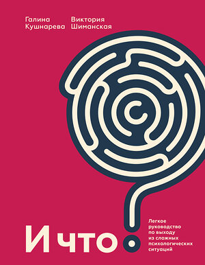 Эксмо Галина Кушнарева "И что? Легкое руководство по выходу из сложных психологических ситуаций" 356536 978-5-00146-649-9 