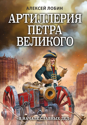 Эксмо Алексей Лобин "Артиллерия Петра Великого. «В начале славных дел»" 356598 978-5-04-170571-8 