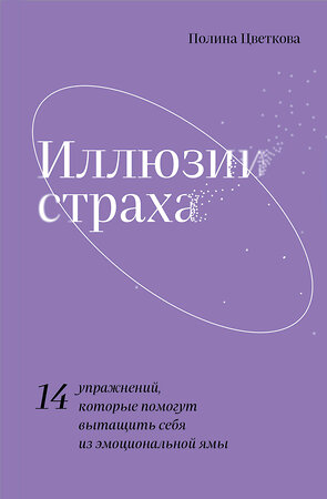 Эксмо Полина Цветкова "Иллюзии страха.14 упражнений, которые помогут вытащить себя из эмоциональной ямы" 356617 978-5-04-166471-8 