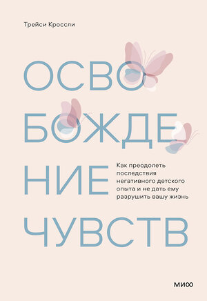 Эксмо Трейси Кроссли "Освобождение чувств. Как преодолеть последствия негативного детского опыта и не дать ему разрушить вашу жизнь" 356682 978-5-00195-605-1 