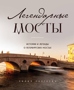 Эксмо Лилия Сергеева "Легендарные мосты. Истории и легенды о петербургских мостах" 356756 978-5-04-171040-8 