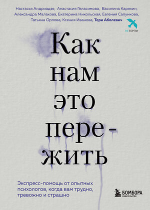 Эксмо Тери Аболевич, Настасья Андриадзе, Анастасия Геласимова, Василина Карякин, Александра Малахова, Екатерина Никольская, Евгения Сапункова, Татьяна Орлова, Ксения Иванова "Как нам это пережить. Экспресс-помощь от опытных психологов, когда вам трудно, тревожно и страшно" 356764 978-5-04-171058-3 