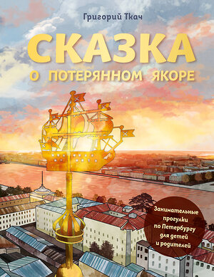 Эксмо Григорий Ткач "Сказка о потерянном якоре. Занимательные прогулки по Петербургу для детей и родителей" 356942 978-5-04-171615-8 