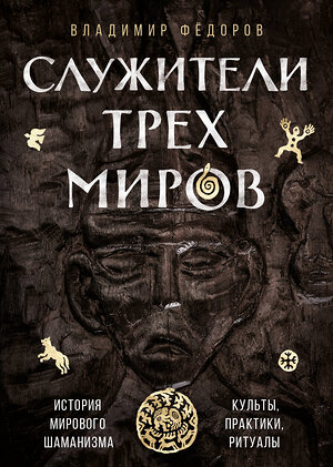 Эксмо Владимир Федоров "Служители трех миров. История мирового шаманизма. Культы, практики, ритуалы." 356973 978-5-04-171776-6 