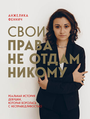 Эксмо Анжелика Феннич "Свои права не отдам никому. Реальная история девушки, которая боролась с несправедливостью" 357000 978-5-600-03307-8 