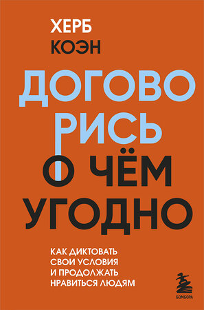 Эксмо Херб Коэн "Договорись о чем угодно. Как диктовать свои условия и продолжать нравиться людям" 357004 978-5-04-177287-1 