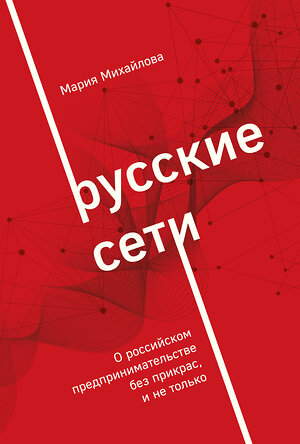 Эксмо Мария Михайлова "Русские сети. О российском предпринимательстве без прикрас, и не только" 357178 978-5-600-03308-5 