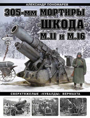 Эксмо Александр Пономарев "305-мм мортиры «Шкода» М11 и М16. Сверхтяжелые «кувалды» Вермахта" 357696 978-5-9955-1070-3 