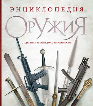 Эксмо Дмитрий Алексеев "Энциклопедия оружия. От древности до современности. 3-е издание, исправленное и дополненное" 357733 978-5-04-173884-6 