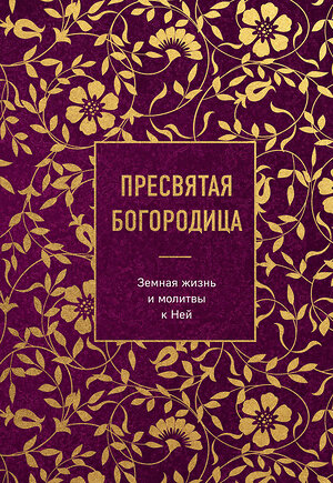 Эксмо "Пресвятая Богородица. Земная жизнь и молитвы к Ней" 357775 978-5-04-173969-0 