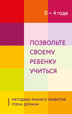 Эксмо "Позвольте своему ребенку учиться. Методика раннего развития Глена Домана. От 0 до 4 лет" 357882 978-5-04-174463-2 