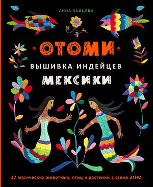 Эксмо Анна Зайцева "Отоми. Вышивка индейцев Мексики. 37 магических животных, птиц и растений в стиле ЭТНО" 357884 978-5-04-174476-2 