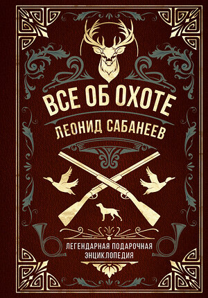 Эксмо Леонид Сабанеев "Все об охоте. Легендарная подарочная энциклопедия Сабанеева (подарочное издание с тиснением фольгой и цветным обрезом)" 358061 978-5-04-175421-1 